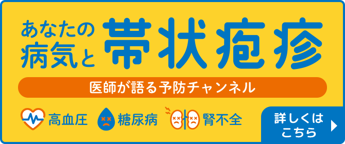 あなたの病気と帯状疱疹 医師が語る予防チャンネル 高血圧 糖尿病 腎不全 詳しくはこちら