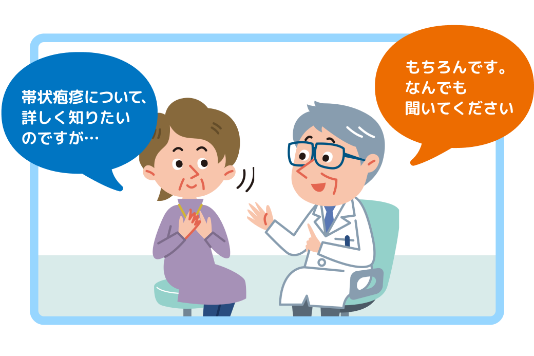 帯状疱疹について、詳しく知りたいのですが… もちろんです。なんでも聞いてください